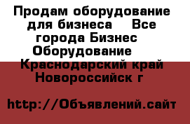Продам оборудование для бизнеса  - Все города Бизнес » Оборудование   . Краснодарский край,Новороссийск г.
